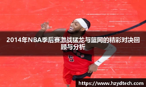 2014年NBA季后赛激战猛龙与篮网的精彩对决回顾与分析