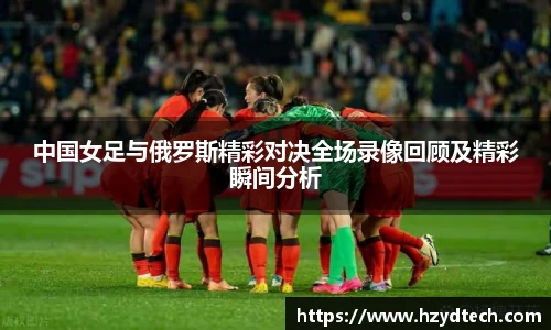 中国女足与俄罗斯精彩对决全场录像回顾及精彩瞬间分析